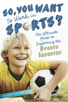 So, You Want to Work in Sports?: The Ultimate Guide to Exploring the Sports Industry - Joanne Mattern