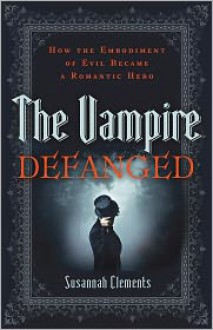 The Vampire Defanged: How the Embodiment of Evil Became a Romantic Hero - Susannah Clements