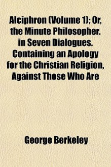 Alciphron, Vol 1 or The Minute Philosopher in Seven Dialogues. Containing an Apology for the Christian Religion - George Berkeley