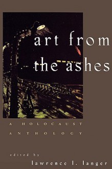 Art from the Ashes: A Holocaust Anthology - Lawrence L. Langer, Jean Améry, Jacob Glatstein, Bernard Gotfryd, Leo Haas, Alexander Kluge, František R. Kraus, Primo Levi, Abraham Lewin, Jakov Lind, Arnošt Lustig, Sara Nomberg-Przytyk, Aharon Appelfeld, Pagis, Miklós Radnóti, Adolf Rudnicki, Nelly Sachs, Joshua Sobol, 