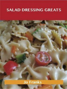 Salad Dressing Greats: Delicious Salad Dressing Recipes, the Top 100 Salad Dressing Recipes - Jo Franks