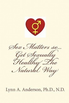 Sex Matters So...Get Sexually Healthy the Natural Way - Lynn A. Anderson