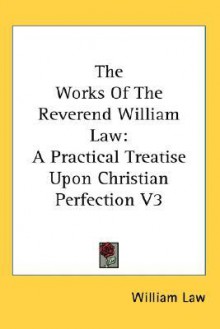 The Works of the Reverend William Law: A Practical Treatise Upon Christian Perfection V3 - William Law