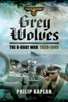 Grey Wolves: The U-Boat War 1939�1945 - Philip Kaplan