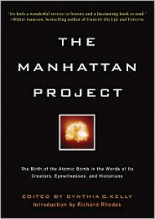 The Manhattan Project: The Birth of the Atomic Bomb in the Words of Its Creators, Eyewitnesses and Historians. - Cynthia C. Kelly