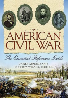 American Civil War: The Essential Reference Guide - James R. Arnold, Roberta Wiener