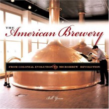 The American Brewery: From Colonial Evolution to Microbrew Revolution - Bill Yenne