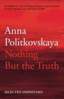 Nothing But the Truth: Selected Dispatches - Anna Politkovskaya