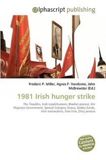 1981 Irish Hunger Strike: The Troubles, Irish Republicanism, Blanket Protest, Her Majesty's Government, Special Category Status, Bobby Sands, Irish Nationalism, Sinn Fein, Dirty Protest - Agnes F. Vandome, John McBrewster, Sam B Miller II