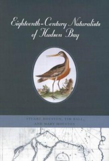 Eighteenth-Century Naturalists of Hudson Bay - Stuart Houston, Tim Ball, Mary Houston