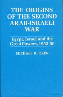 The Origins Of The Second Arab-Israeli War: Egypt, Israel and the Great Powers, 1952-56 - Michael B. Oren