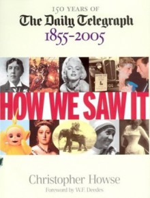 How We Saw It: 150 Years of The Daily Telegraph 1855�2005 - Christopher Howse, W.F. Deedes