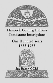 Hancock County, Indiana Tombstone Inscriptions: One Hundred Years, 1833-1933 - Sue Baker