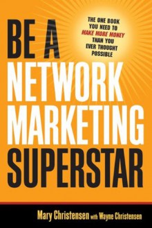 Be a Network Marketing Superstar: The One Book You Need to Make Money Than You Ever Thought Possible - Mary Christensen, Wayne Christensen