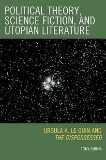 Political Theory, Science Fiction, and Utopian Literature: Ursula K. Le Guin and the Dispossessed - Tony Burns