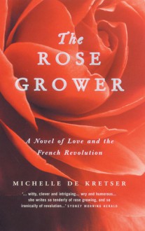 The Rose Grower - A Novel of Love and The French Revolution - Michelle de Kretser