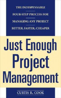 Just Enough Project Management: The Indispensable Four-step Process for Managing Any Project, Better, Faster, Cheaper - Curtis R. Cook