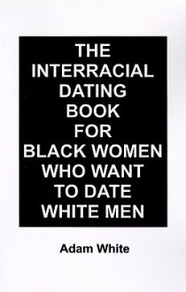 The Interracial Dating Book for Black Women Who Want to Date White Men - Adam White