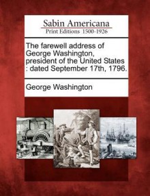 The Farewell Address of George Washington, President of the United States: Dated September 17th, 1796 - George Washington