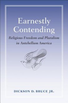 Earnestly Contending: Religious Freedom and Pluralism in Antebellum America - Dickson D. Bruce Jr.