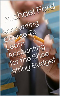 Accounting Course To Learn Accounting for the Shoe string Budget - Michael Ford