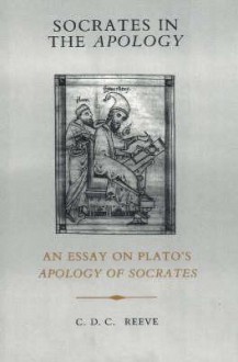 Socrates In The Apology: An Essay On Plato's Apology Of Socrates - C.D.C. Reeve