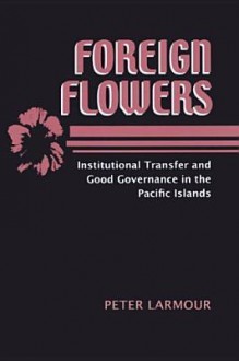 Foreign Flowers: Institutional Transfer and Good Governance in the Pacific Islands - Peter Larmour