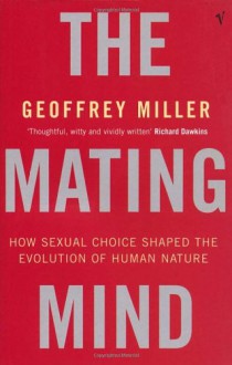 The Mating Mind: How Sexual Choice Shaped the Evolution of Human Nature - Geoffrey Miller