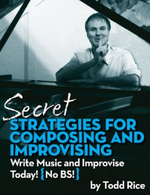 Secret Strategies for Composing and Improvising: Write Music and Improvise Today! No BS - Todd Rice, Catherine Price