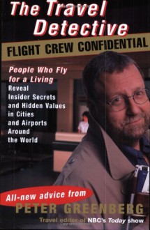 The Travel Detective Flight Crew Confidential: People Who Fly for a Living Reveal Insider Secrets and Hidden Values in Cities and Airports Around the World - Peter Greenberg