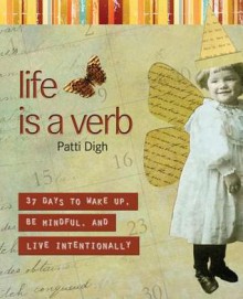 Life Is a Verb: 37 Days to Wake Up, Be Mindful, and Live Intentionally - Patti Digh