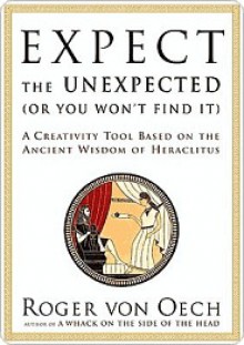 Expect the Unexpected (Or You Won't Find It): A Creativity Tool Based on the Ancient Wisdom of H - Roger Von Oech