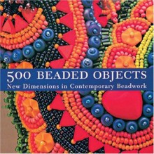 500 Beaded Objects: New Dimensions in Contemporary Beadwork - Carol Wilcox Wells, Terry Krautwurst