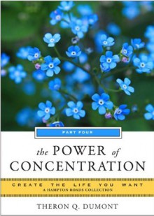 The Power of Concentration, Part Four: Create the Life You Want, A Hampton Roads Collection - Theron Q. Dumont, Mina Parker