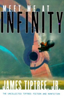 Meet Me At Infinity: The Uncollected Tiptree: Fiction and Nonfiction - James Tiptree Jr., Jeffrey D. Smith