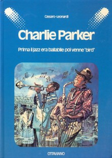 Charlie Parker: Prima il jazz era ballabile poi venne "bird" - Gaspare Cassaro, Gaetano Cassaro, Angelo Leonardi, Arrigo Polillo, Carlos Sampayo