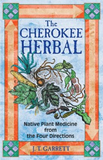 The Cherokee Herbal: Native Plant Medicine from the Four Directions - J.T. Garrett