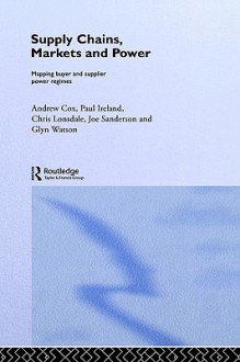 Supply Chains, Markets and Power: Mapping Buyer and Supplier Power Regimes - Andrew Cox