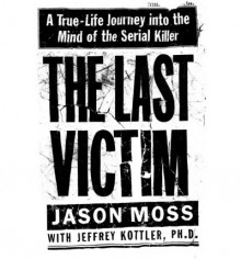 The Last Victim: A True-Life Journey into the Mind of the Serial Killer - Jason M. Moss, Jeffrey A. Kottler