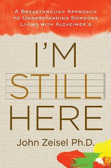 I'm Still Here: A Breakthrough Approach to Understanding Someone Living with Alzheimer's - John Zeisel