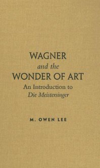 Wagner and the Wonder of Art: An Introduction to Die Meistersinger - M. Lee