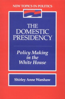 The Domestic Presidency: Policy-Making in the White House - Shirley Anne Warshaw