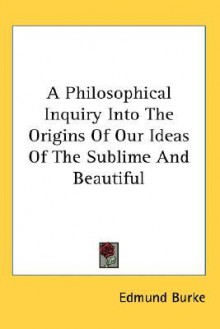 A Philosophical Inquiry Into the Origins of Our Ideas of the Sublime and Beautiful - Edmund Burke