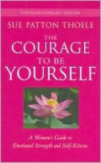 The Courage to Be Yourself: A Woman's Guide to Emotional Strength and Self-Esteem - Sue Patton Thoele