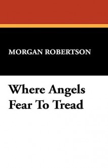 Where Angels Fear to Tread - Morgan Robertson