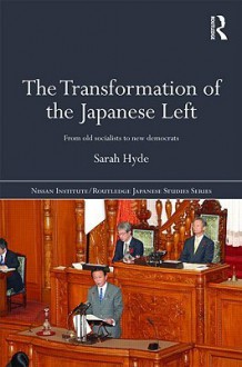 The Transformation of the Japanese Left: From Old Socialists to New Democrats - Sarah Hyde