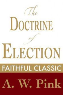 The Doctrine of Election (Arthur Pink Collection) - Arthur W. Pink