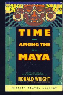 Time Among the Maya: Travels in Belize, Guatemala, and Mexico - Ronald Wright