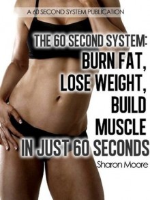 The 60 Second System: Burn Fat Lose Weight Build Muscle In Just 60 Seconds - Sharon Moore