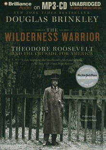 The Wilderness Warrior: Theodore Roosevelt and the Crusade for America - Douglas Brinkley